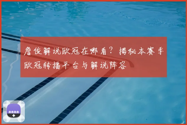 詹俊解说欧冠在哪看？揭秘本赛季欧冠转播平台与解说阵容