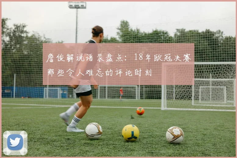 詹俊解说语录盘点：18年欧冠决赛那些令人难忘的评论时刻
