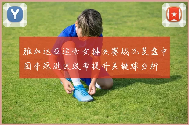 雅加达亚运会女排决赛战况复盘中国夺冠进攻效率提升关键球分析