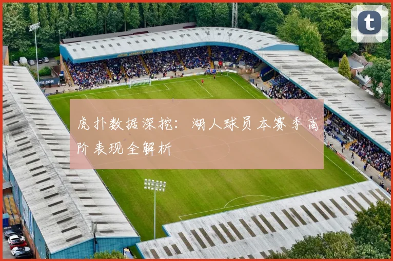 虎扑数据深挖：湖人球员本赛季高阶表现全解析