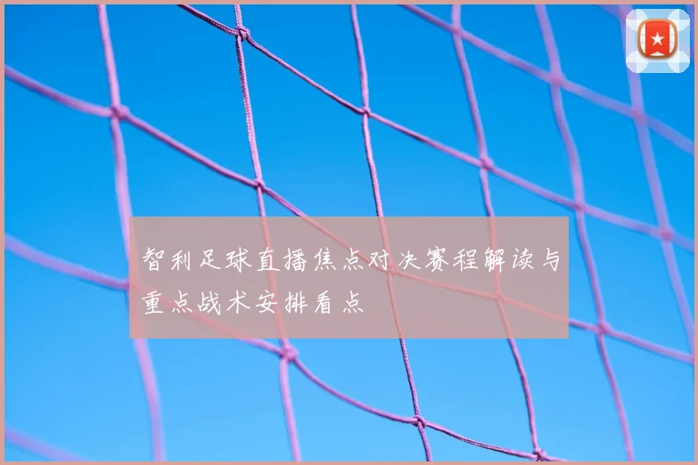 智利足球直播焦点对决赛程解读与重点战术安排看点