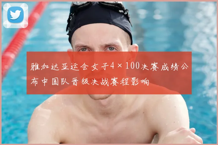 雅加达亚运会女子4×100决赛成绩公布中国队晋级决战赛程影响