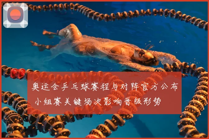 奥运会乒乓球赛程与对阵官方公布 小组赛关键场次影响晋级形势