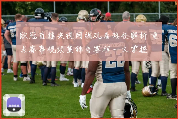 欧冠直播央视网线观看路径解析 重点赛事视频集锦与赛程一文掌握