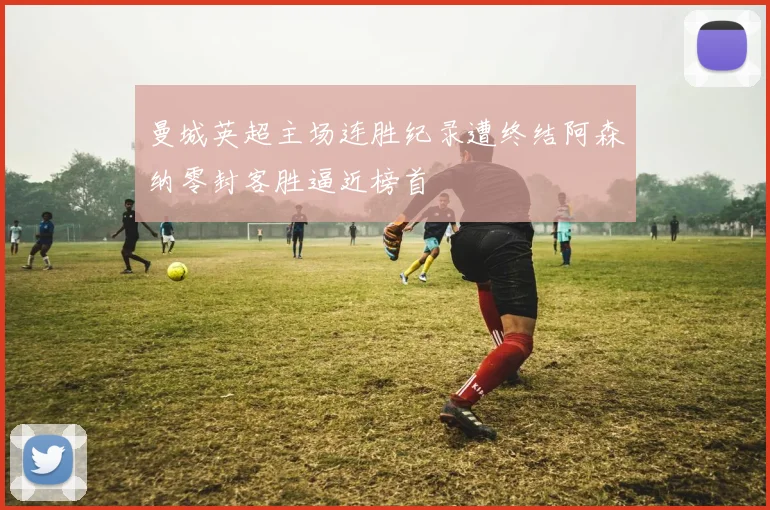 曼城英超主场连胜纪录遭终结阿森纳零封客胜逼近榜首