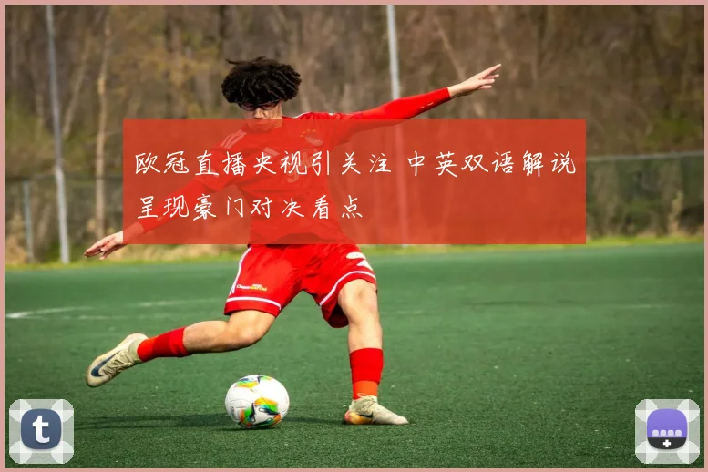 欧冠直播央视引关注 中英双语解说呈现豪门对决看点