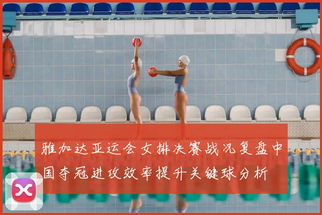 雅加达亚运会女排决赛战况复盘中国夺冠进攻效率提升关键球分析
