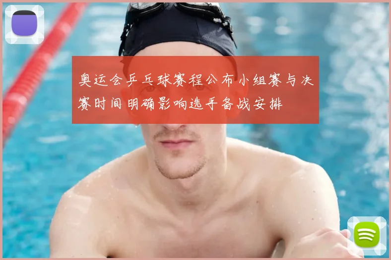 奥运会乒乓球赛程公布小组赛与决赛时间明确影响选手备战安排