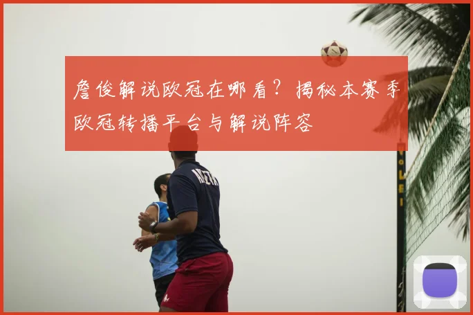 詹俊解说欧冠在哪看?揭秘本赛季欧冠转播平台与解说阵容