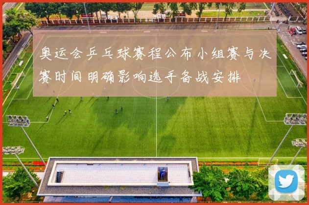 奥运会乒乓球赛程公布小组赛与决赛时间明确影响选手备战安排