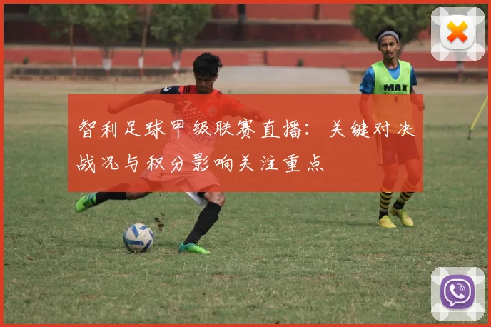 智利足球甲级联赛直播：关键对决战况与积分影响关注重点